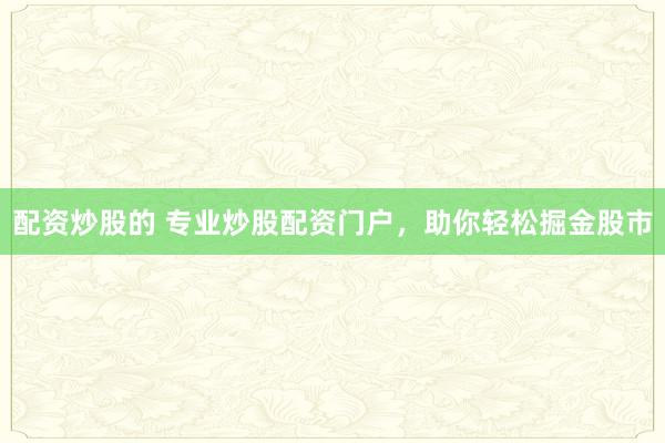 配资炒股的 专业炒股配资门户，助你轻松掘金股市