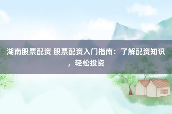 湖南股票配资 股票配资入门指南：了解配资知识，轻松投资