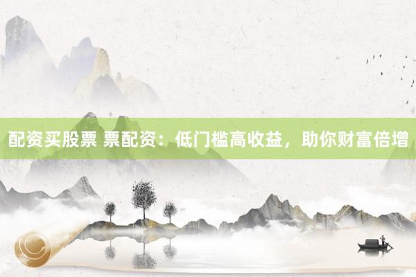 配资买股票 票配资：低门槛高收益，助你财富倍增