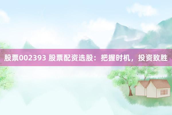股票002393 股票配资选股：把握时机，投资致胜