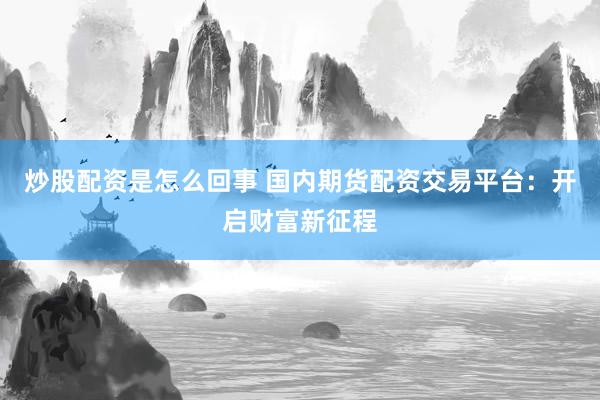炒股配资是怎么回事 国内期货配资交易平台：开启财富新征程