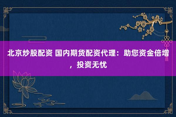 北京炒股配资 国内期货配资代理：助您资金倍增，投资无忧