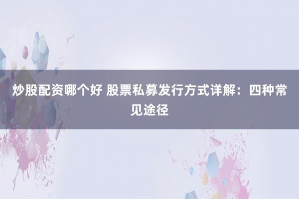 炒股配资哪个好 股票私募发行方式详解：四种常见途径
