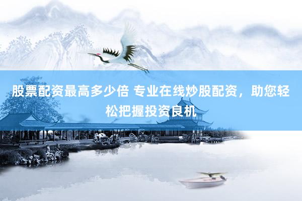 股票配资最高多少倍 专业在线炒股配资，助您轻松把握投资良机