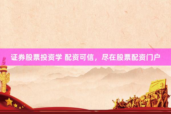 证券股票投资学 配资可信，尽在股票配资门户
