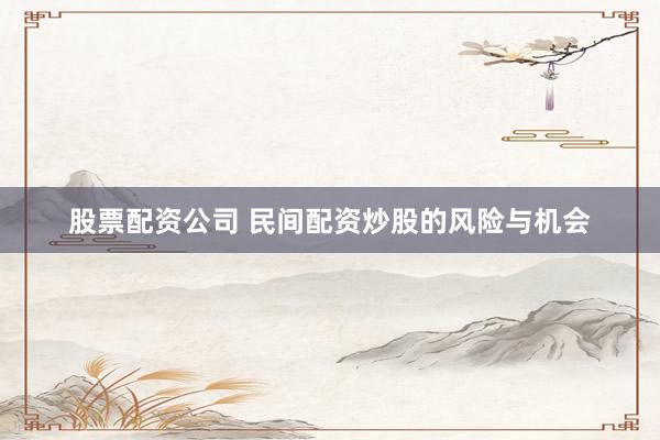 股票配资公司 民间配资炒股的风险与机会