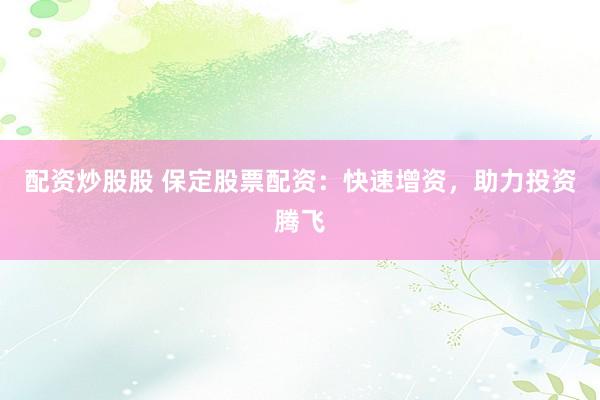配资炒股股 保定股票配资：快速增资，助力投资腾飞