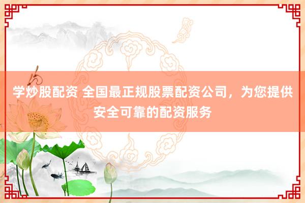 学炒股配资 全国最正规股票配资公司，为您提供安全可靠的配资服务