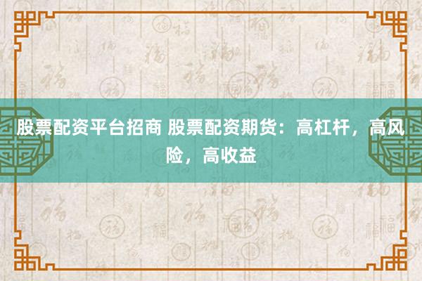 股票配资平台招商 股票配资期货：高杠杆，高风险，高收益