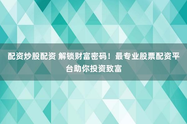 配资炒股配资 解锁财富密码！最专业股票配资平台助你投资致富