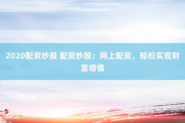 2020配资炒股 配资炒股：网上配资，轻松实现财富增值