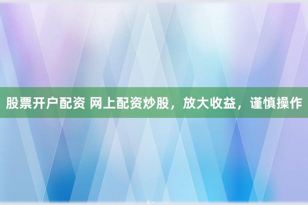 股票开户配资 网上配资炒股，放大收益，谨慎操作
