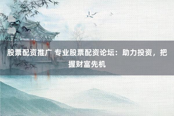 股票配资推广 专业股票配资论坛：助力投资，把握财富先机