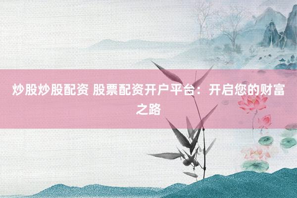 炒股炒股配资 股票配资开户平台：开启您的财富之路