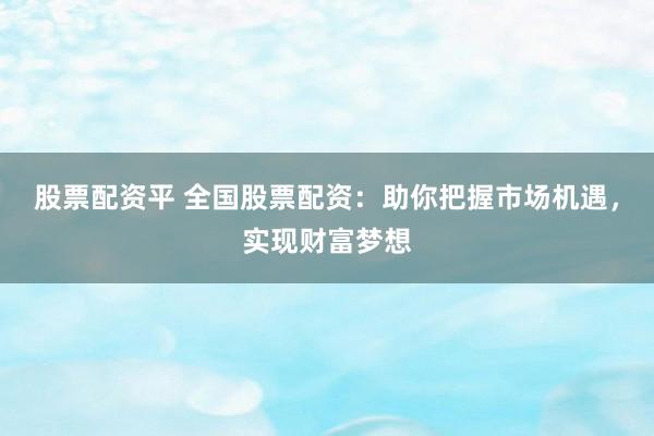 股票配资平 全国股票配资：助你把握市场机遇，实现财富梦想