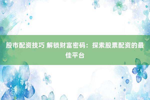 股市配资技巧 解锁财富密码：探索股票配资的最佳平台