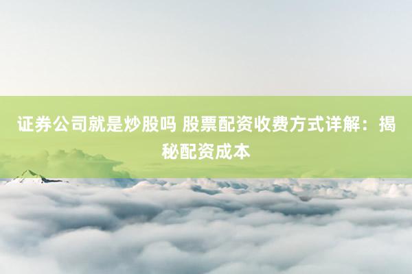 证券公司就是炒股吗 股票配资收费方式详解：揭秘配资成本