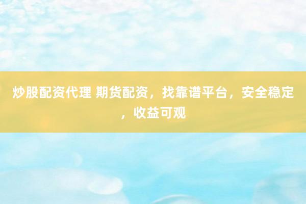 炒股配资代理 期货配资，找靠谱平台，安全稳定，收益可观
