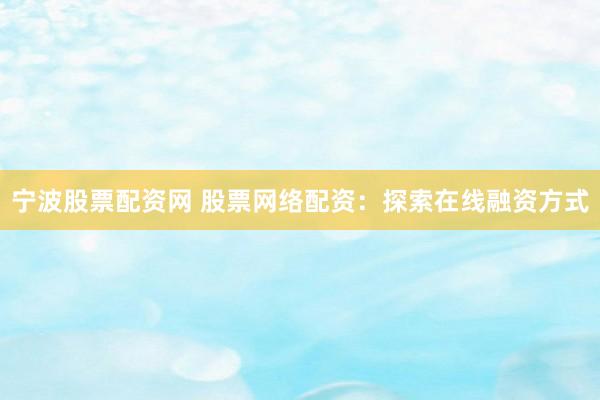 宁波股票配资网 股票网络配资：探索在线融资方式