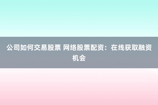 公司如何交易股票 网络股票配资：在线获取融资机会