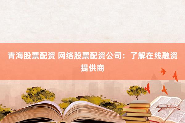 青海股票配资 网络股票配资公司：了解在线融资提供商