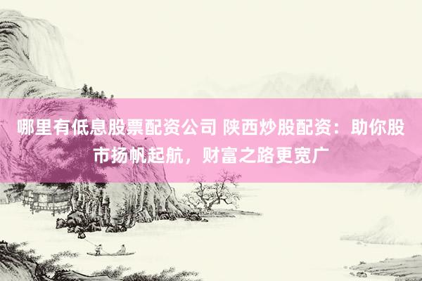 哪里有低息股票配资公司 陕西炒股配资：助你股市扬帆起航，财富之路更宽广
