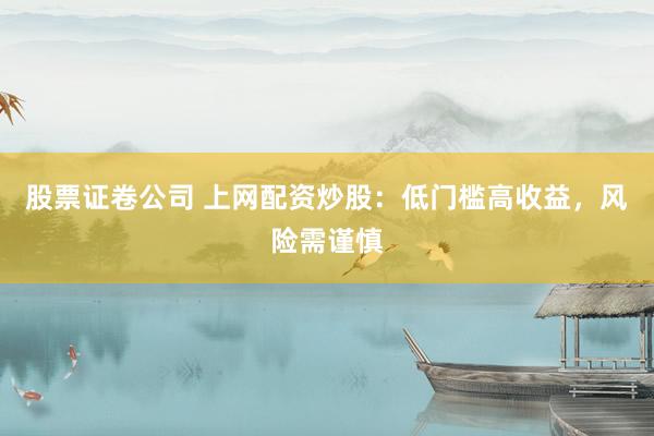 股票证卷公司 上网配资炒股：低门槛高收益，风险需谨慎