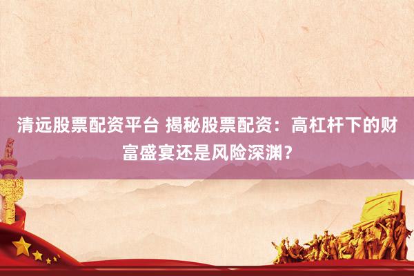 清远股票配资平台 揭秘股票配资：高杠杆下的财富盛宴还是风险深渊？