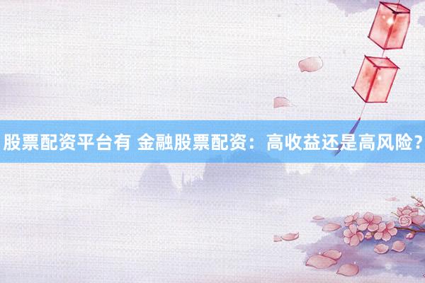 股票配资平台有 金融股票配资：高收益还是高风险？