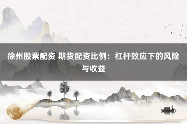 徐州股票配资 期货配资比例：杠杆效应下的风险与收益