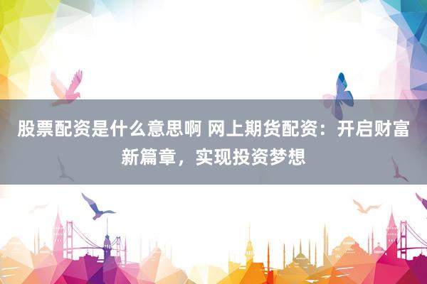股票配资是什么意思啊 网上期货配资：开启财富新篇章，实现投资梦想