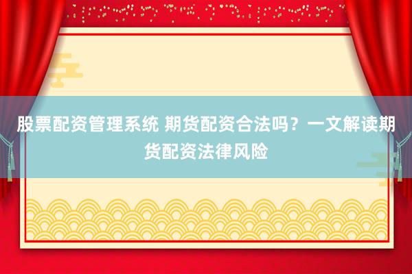 股票配资管理系统 期货配资合法吗？一文解读期货配资法律风险