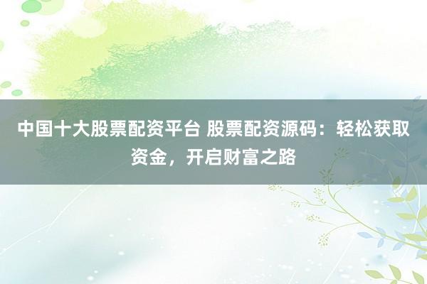 中国十大股票配资平台 股票配资源码：轻松获取资金，开启财富之路