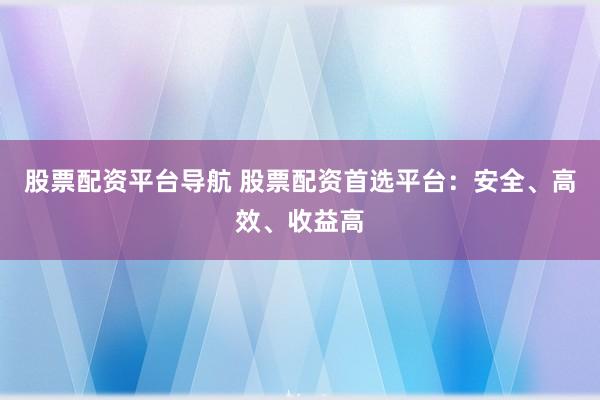 股票配资平台导航 股票配资首选平台：安全、高效、收益高