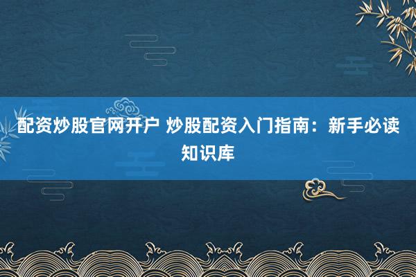 配资炒股官网开户 炒股配资入门指南：新手必读知识库