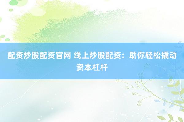 配资炒股配资官网 线上炒股配资：助你轻松撬动资本杠杆