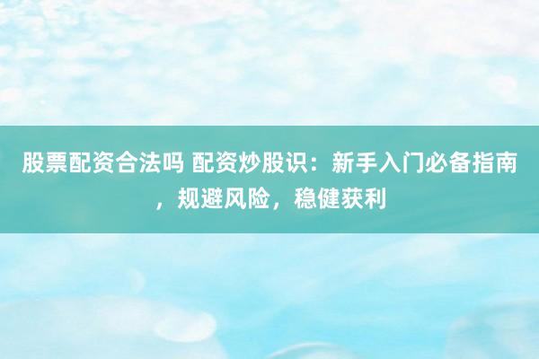 股票配资合法吗 配资炒股识：新手入门必备指南，规避风险，稳健获利