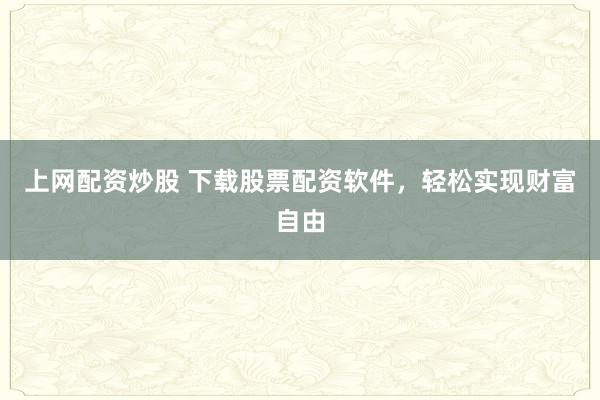 上网配资炒股 下载股票配资软件，轻松实现财富自由